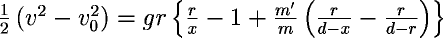 \( \frac{1}{2}\left(v^2-v_0^2\right)=gr\left\{\frac{r}{x}-1+\frac{m'}{m}\left(\frac{r}{d-x}-\frac{r}{d-r}\right)\right\} \)